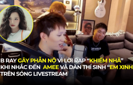 B RAY GÂY PHẪN NỘ VÌ LỜI RAP “KHIẾM NHÃ” KHI NHẮC ĐẾN AMEE VÀ DÀN THÍ SINH “EM XINH” TRÊN SÓNG LIVESTREAM