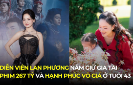 DIỄN VIÊN LAN PHƯƠNG NẮM GIỮ GIA TÀI PHIM 267 TỶ VÀ HẠNH PHÚC VÔ GIÁ Ở TUỔI 43