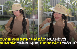 QUỲNH ANH SHYN “PHÁ ĐẢO” MÙA HÈ VỚI NHAN SẮC THĂNG HẠNG, PHONG CÁCH NGÀY CÀNG CUỐN HÚT